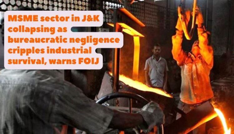 MSME sector in J&K collapsing as bureaucratic negligence cripples industrial survival, warns FOIJ